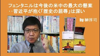フェンタニルは今後の米中の最大の懸案‥習近平が抱く「歴史の屈辱」は深い　by榊淳司