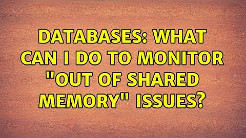 Databases: What can I do to monitor "out of shared memory" issues?