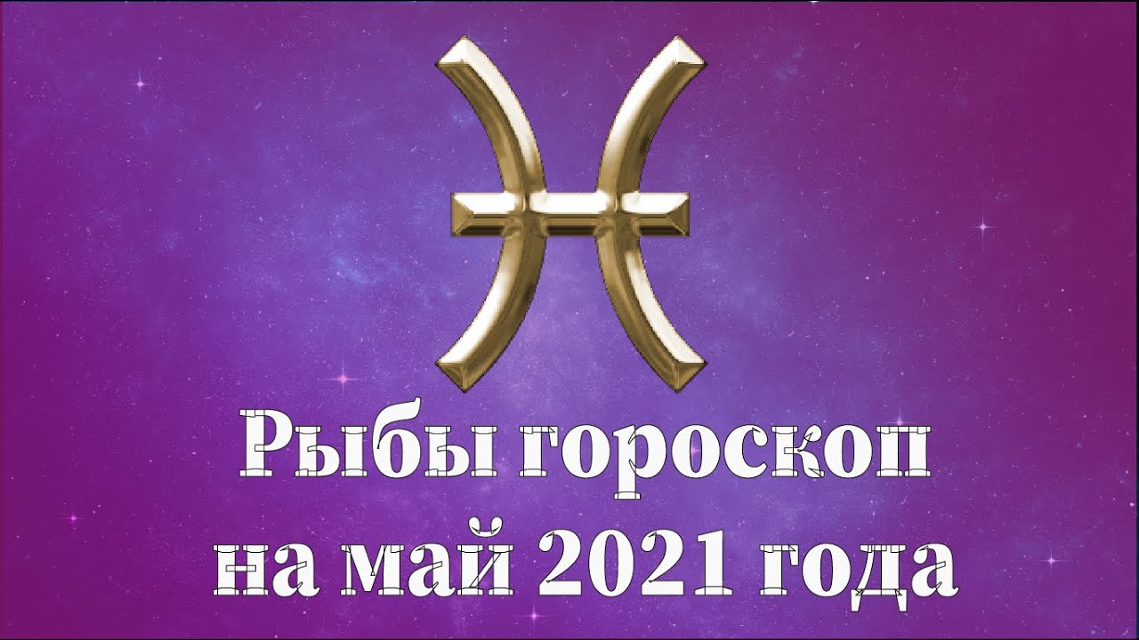 Гороскоп на май рыбы женщины. 25 Мая 2021 знак зодиака. Астропрогноз - 2021. Рыбы.