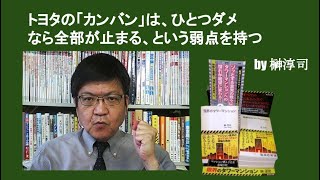 トヨタの「カンバン」は、ひとつダメなら全部が止まる、という弱点を持つ　by榊淳司