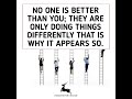 NO ONE IS BETTER THAN YOU; THEY ARE ONLY DOING THINGS DIFFERENTLY THAT IS WHY IT APPEARS SO.