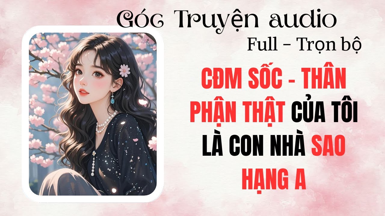 FULL Truyện  Audio – CĐM SỐC- THÂN PHẬN THẬT CỦA TÔI LÀ CON NHÀ SAO HẠNG A I Góc Truyện Audio 