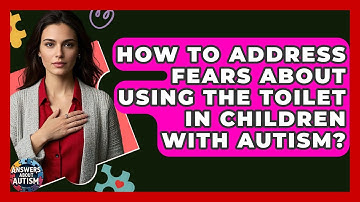 How To Address Fears About Using The Toilet In Children With Autism? - Answers About Autism