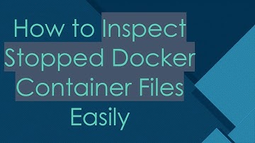 How to Inspect Stopped Docker Container Files Easily