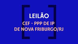Leilão | CEF - PPP DE IP DE NOVA FRIBURGO/RJ