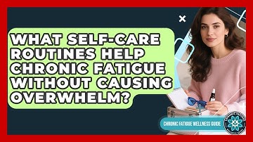 What Self-care Routines Help Chronic Fatigue Without Causing Overwhelm?
