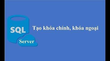 SQL Server căn bản - Bài 6: Tạo khóa chính, khóa ngoại