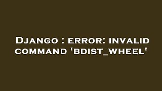 Django : error: invalid command 'bdist_wheel'