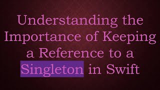 Understanding the Importance of Keeping a Reference to a Singleton in Swift