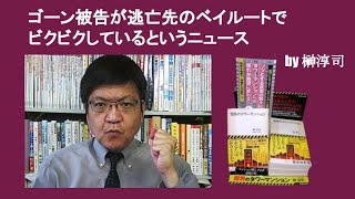 ゴーン被告が逃亡先のベイルートでビクビクしているというニュース　by 榊淳司