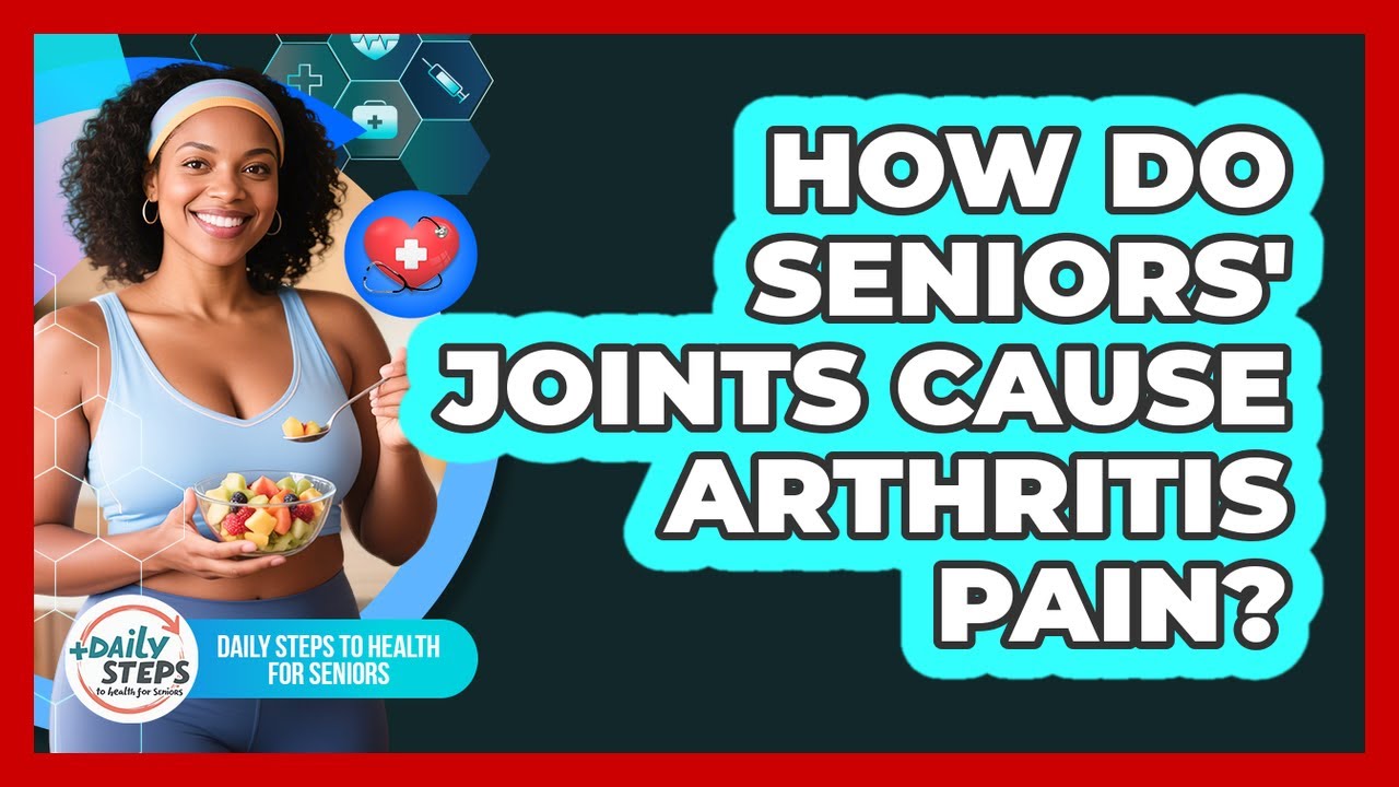 How Do Seniors' Joints Cause Arthritis Pain? - Daily Steps to Health For Seniors