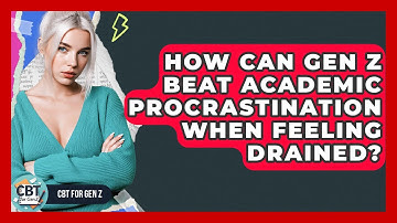 How Can Gen Z Beat Academic Procrastination When Feeling Drained? - CBT for Gen Z