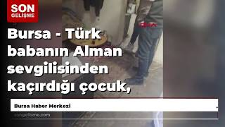 Bursa - Türk Babanın Alman Sevgilisinden Kaçırdığı Çocuk, 7 Yıl Boyunca Tutulduğu Harabe Evde Bul...