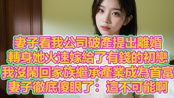 妻子看我公司破產提出離婚，轉身她火速嫁給了有錢的初戀，我沒鬧回家族繼承產業成為首富，妻子徹底傻眼了：這不可能啊