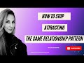 How to STOP attracting the same relationship pattern