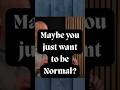 SO YOU WANT TO BE NORMAL?