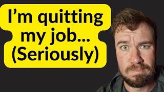 I'm quitting my job... (Seriously)