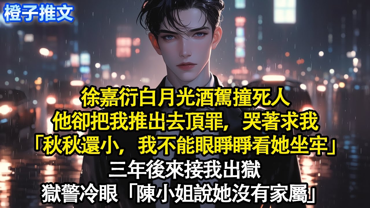徐嘉衍白月光酒駕撞死人，他卻把我推出去頂罪，哭著求我「秋秋還小，我不能眼睜睜看她坐牢」三年後來接我出獄，獄警冷眼「陳小姐說她沒有家屬」