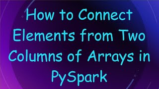 How to Connect Elements from Two Columns of Arrays in PySpark