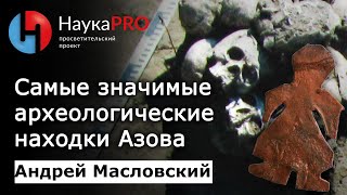 Самые значимые археологические находки Азова – археолог Андрей Масловский | Научпоп
