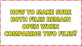 How To Make Sure Both Files Remain Open When Comparing Two Files