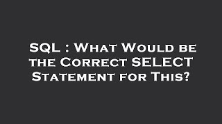 SQL : What Would be the Correct SELECT Statement for This?