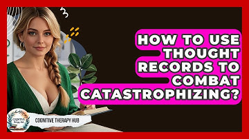 How To Use Thought Records To Combat Catastrophizing? - Cognitive Therapy Hub