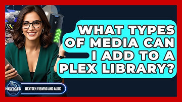 What Types Of Media Can I Add To A Plex Library? - NextGen Viewing and Audio