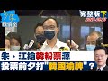 【完整版下集】朱、江搶韓粉票源劍指深藍選票　投票前夕打"韓國瑜牌"？少康戰情室 20210923