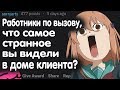 РАБОТНИКИ ПО ВЫЗОВУ, ЧТО САМОЕ СТРАННОЕ ВЫ ВИДЕЛИ В ДОМЕ КЛИЕНТА?