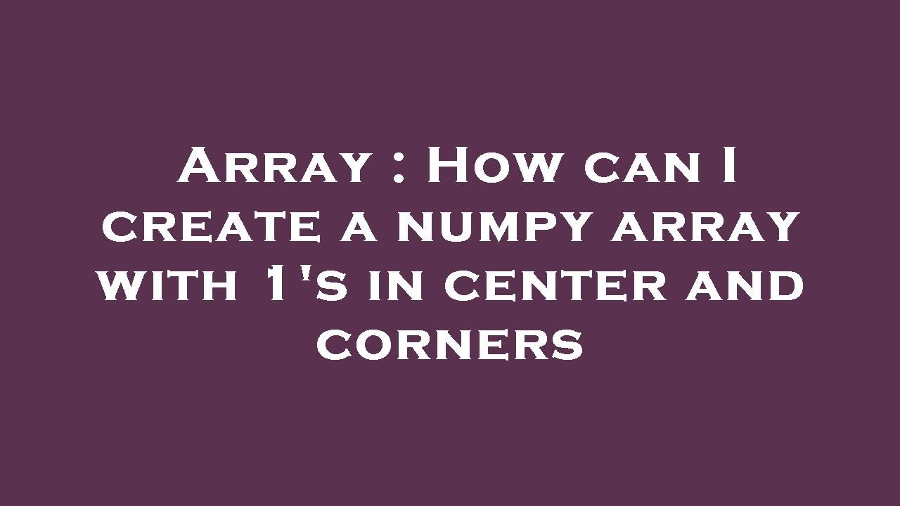 Array : How can I create a numpy array with 1's in center and corners ...