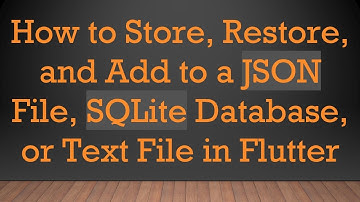 How to Store, Restore, and Add to a JSON File, SQLite Database, or Text File in Flutter