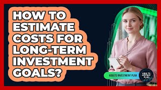 How to Estimate Costs for Long-Term Investment Goals?