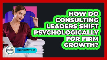 How Do Consulting Leaders Shift Psychologically For Firm Growth? - Consulting Career Hub