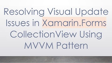 Resolving Visual Update Issues in Xamarin.Forms CollectionView Using MVVM Pattern
