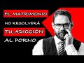 EL MATRIMONIO NO RESUELVE TU PROBLEMA DE PORNO