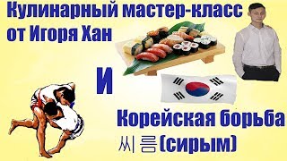 Кулинарный мастер класс от Игоря Хан и корейская борьба Сирым