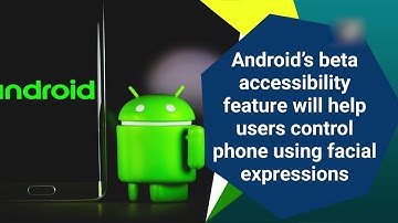 Android’s beta accessibility feature will help users control phone using facial expressions