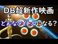 【ドラゴンボール超】 新作映画のタイトルはどのようなものになるのか?(この動画内容はテストを兼ねています)