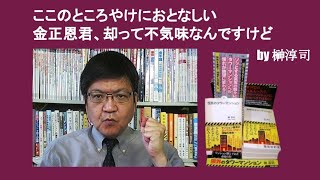 ここのところやけにおとなしい金正恩君、却って不気味なんですけど　by 榊淳司