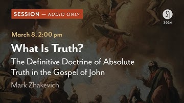 What Is Truth? The Definitive Doctrine of Absolute Truth in the Gospel of John - Mark Zhakevich