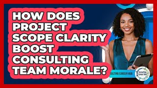 How Does Project Scope Clarity Boost Consulting Team Morale? - Consulting Career Hub
