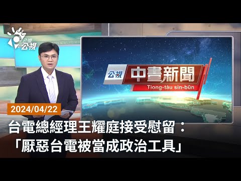 20240422 公視中晝新聞 完整版｜台電總經理王耀庭接受慰留：「厭惡台電被當成政治工具」