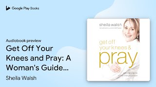 Get Off Your Knees and Pray: A Woman's Guide to… by Sheila Walsh · Audiobook preview