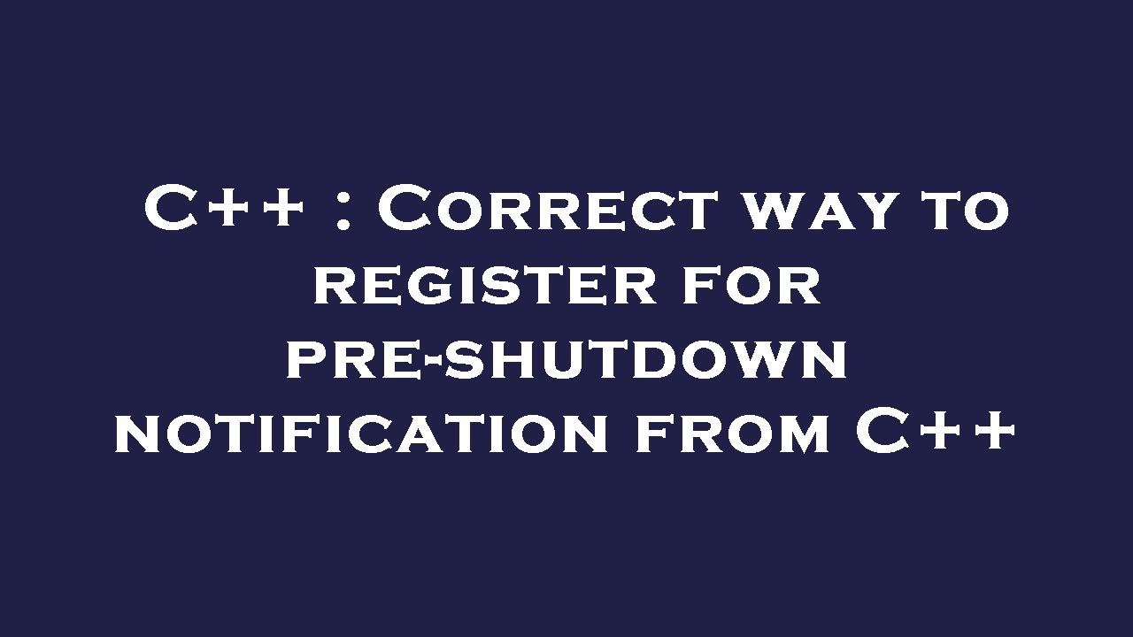 C++ : Correct way to register for pre-shutdown notification from C++ ...
