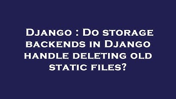 Django : Do storage backends in Django handle deleting old static files?