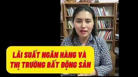 LÃI SUẤT NGÂN HÀNG LIÊN QUAN GÌ ĐẾN BẤT ĐỘNG SẢN