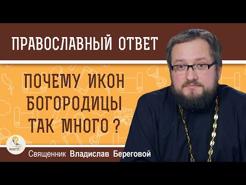 ПОЧЕМУ ИКОН БОГОРОДИЦЫ ТАК МНОГО ?  Священник Владислав Береговой