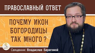 ПОЧЕМУ ИКОН БОГОРОДИЦЫ ТАК МНОГО ?  Священник Владислав Береговой