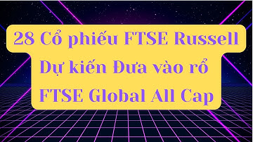 28 Cổ phiếu Được FTSE Russell Dự kiến đưa vào rổ FTSE Global All Cap